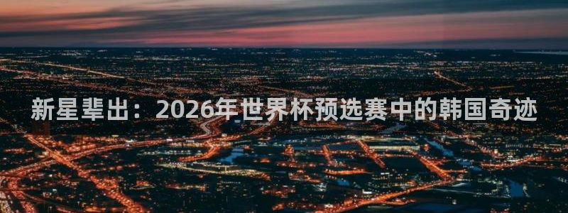 世界杯：新星辈出：2026年世界杯预选赛中的韩国奇迹